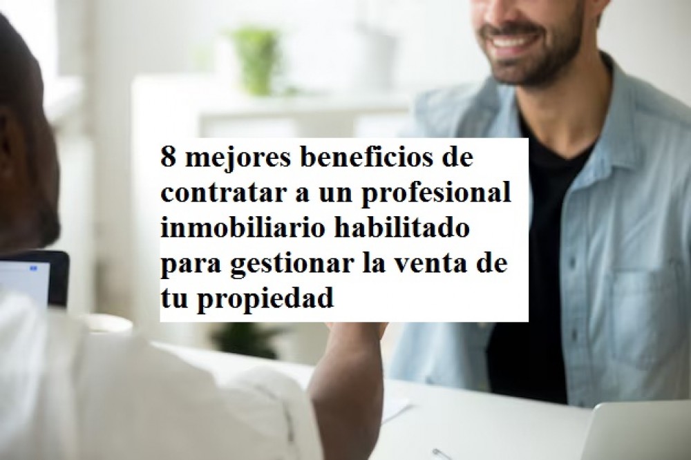 8 mejores beneficios de contratar a un profesional inmobiliario habilitado para gestionar la venta de tu propiedad 