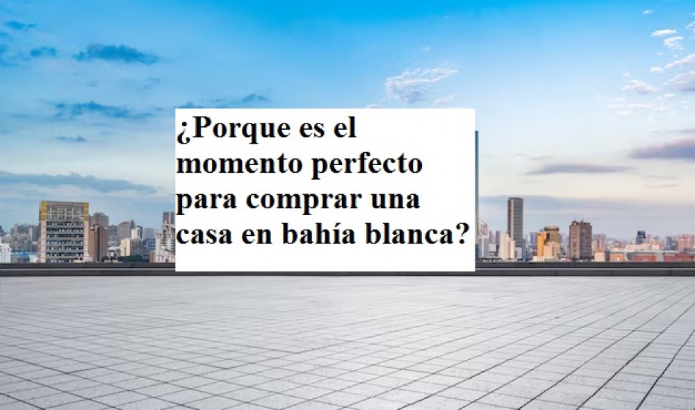 ¿Porque es el momento perfecto para comprar  casas en bahía blanca?