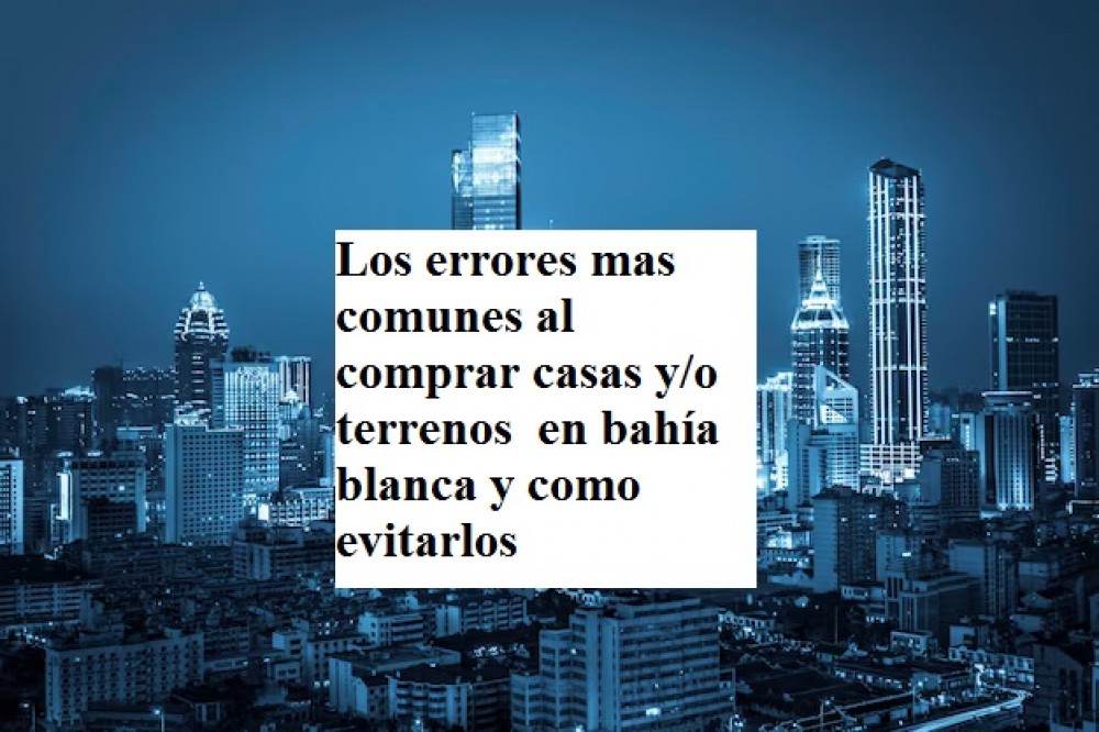 Los errores mas comunes al comprar casas y/o terrenos  en bahía blanca y como evitarlos