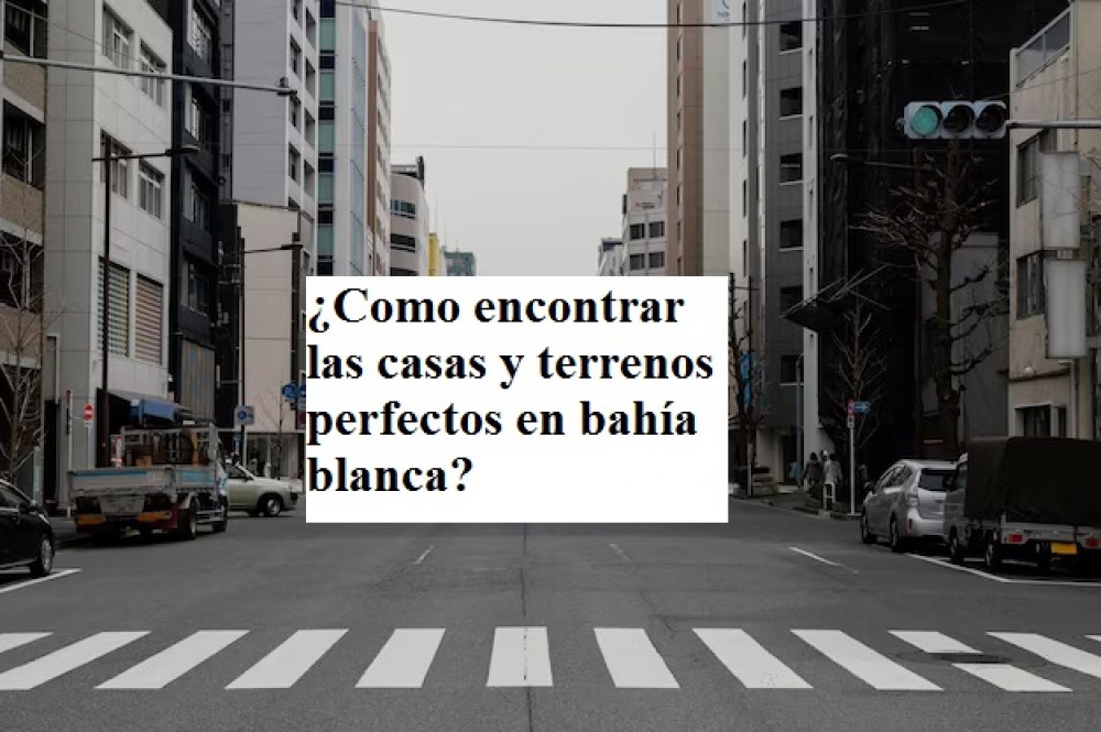 ¿Como encontrar las casas y terrenos perfectos en bahía blanca?