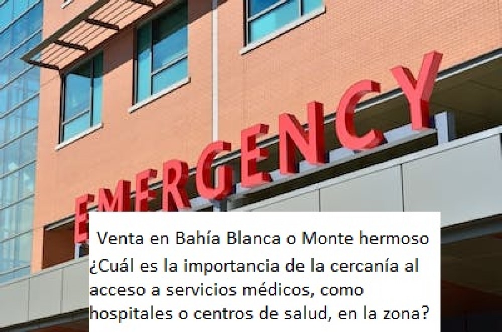 En los departamentos, casas y lotes a la venta en Bahía Blanca o Monte hermoso ¿Cuál es la importancia de la cercanía al  acceso a servicios médicos, como hospitales o centros de salud, en la zona?