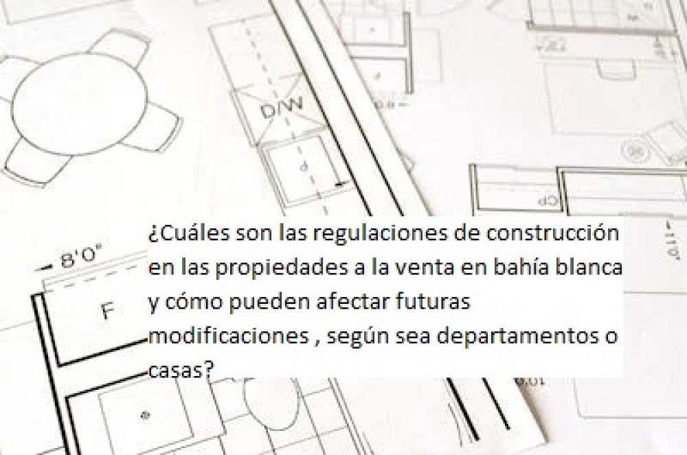 ¿Cuáles son las regulaciones de construcción en las propiedades a la venta en bahía blanca y cómo pueden afectar futuras modificaciones , según sea departamentos o casas?