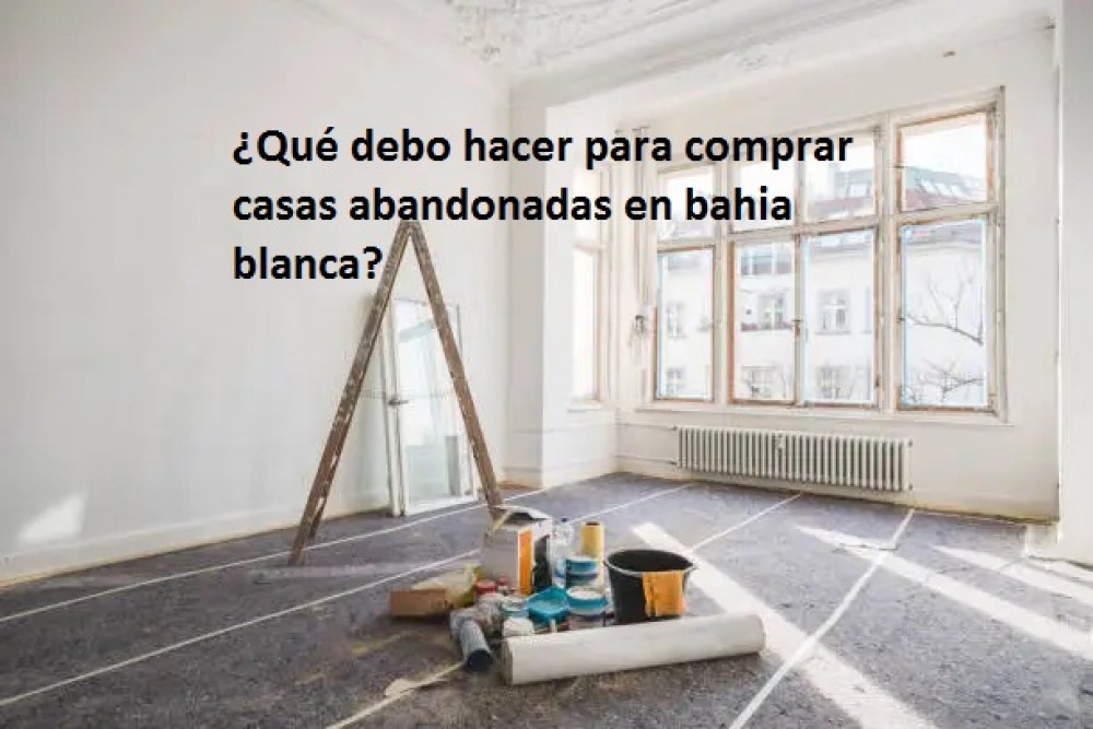 ¿Donde y como comprar casas abandonadas en bahia blanca? 