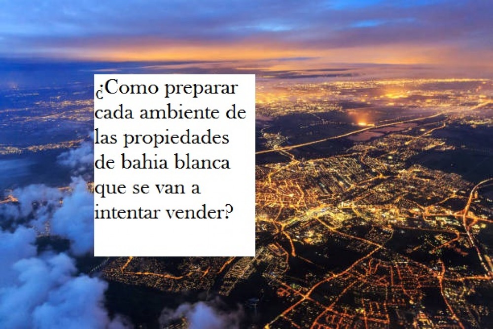 ¿Como preparar cada ambiente de las propiedades de bahia blanca que se van a intentar vender?