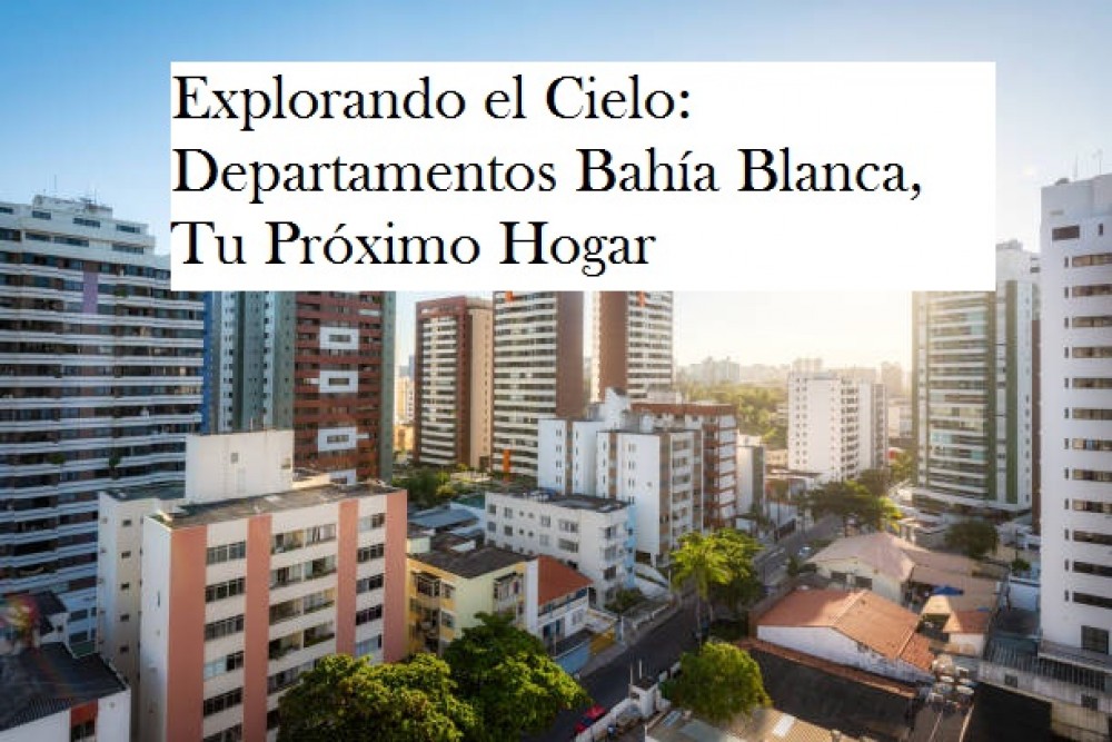 Explorando el Cielo: Departamentos Bahía Blanca, Tu Próximo Hogar