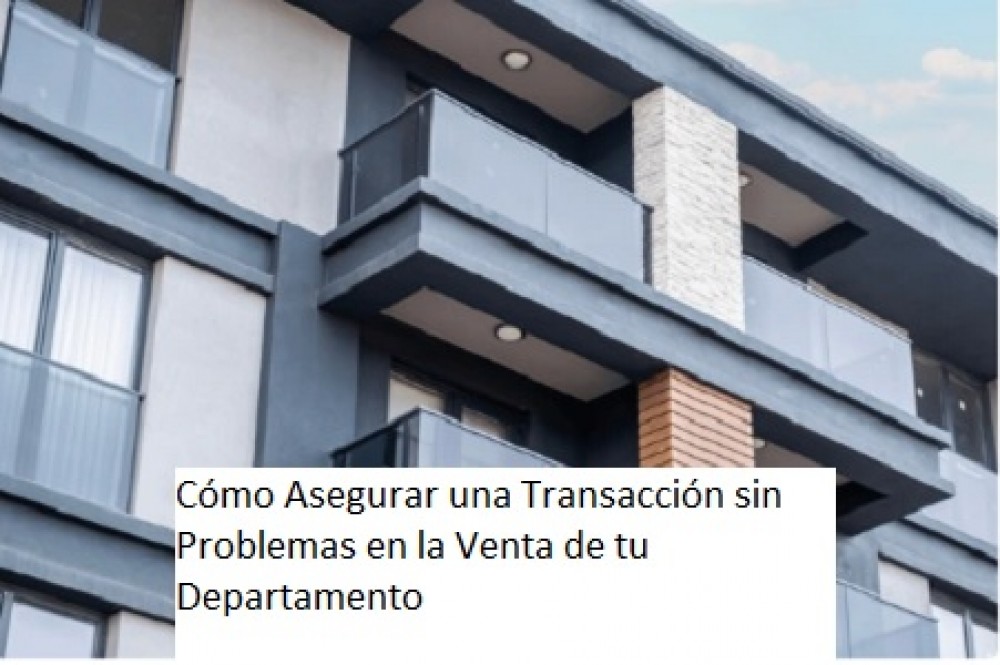  Cómo Asegurar una Transacción sin Problemas en la Venta de tu Departamento