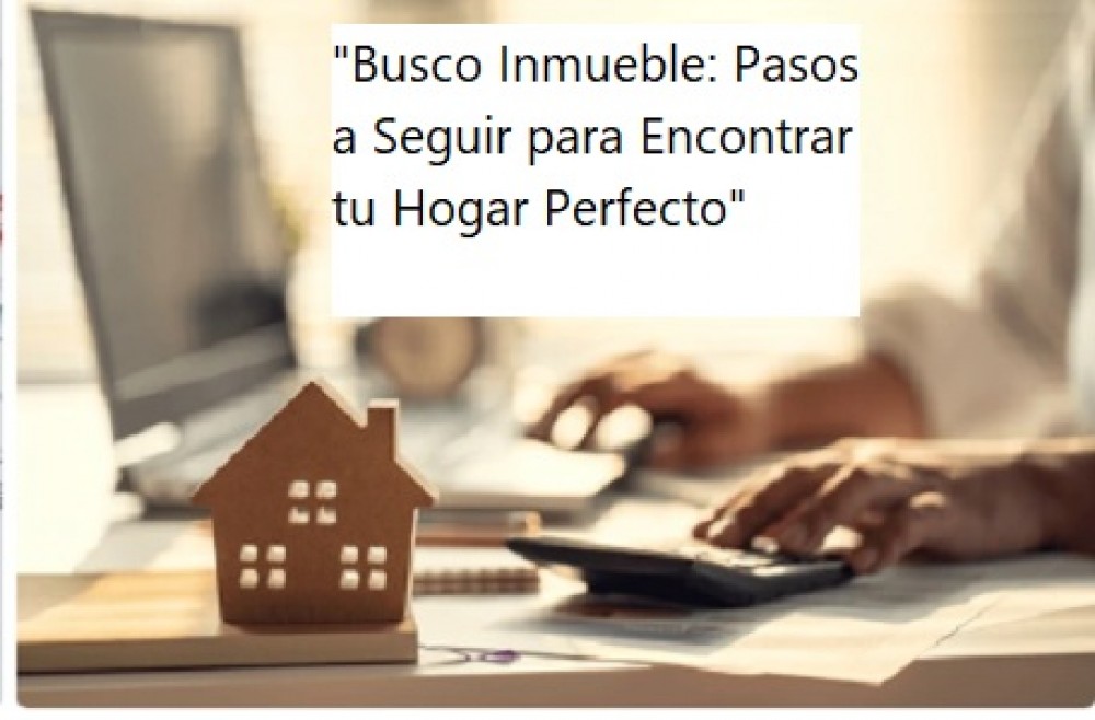 "Busco Inmueble: Pasos a Seguir para Encontrar tu Hogar Perfecto"