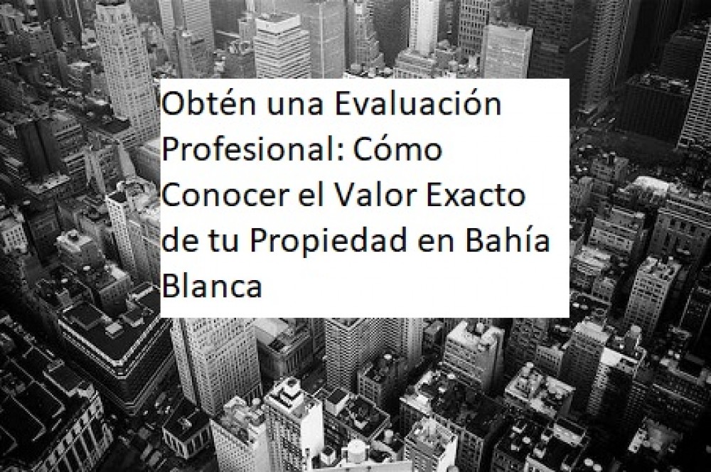 Obtén una Evaluación Profesional: Cómo Conocer el Valor Exacto de tu Propiedad en Bahía Blanca