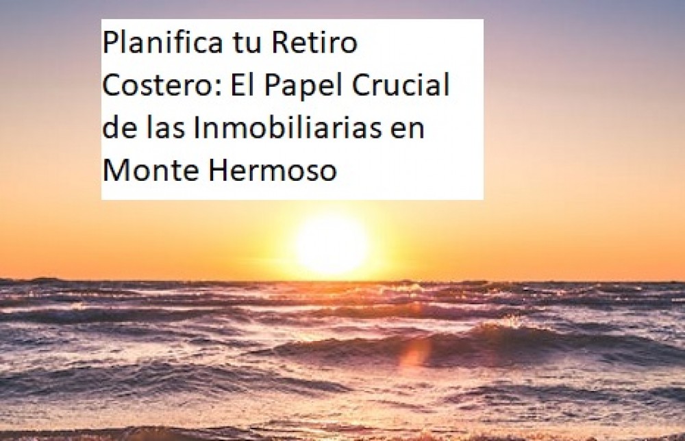 "Planifica tu Retiro Costero: El Papel Crucial de las Inmobiliarias en Monte Hermoso"