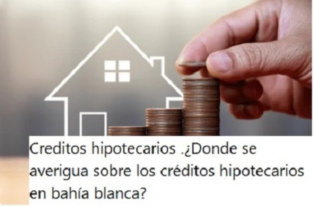 Creditos hipotecarios .¿Donde se averigua sobre los créditos hipotecarios en bahía blanca?