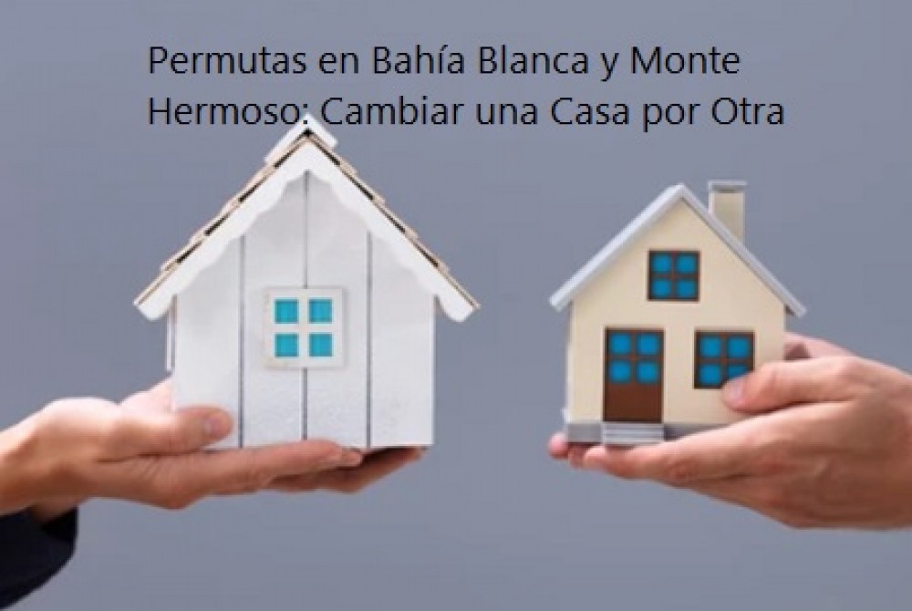 Permutas en Bahía Blanca y Monte Hermoso: Cambiar una Casa por Otra