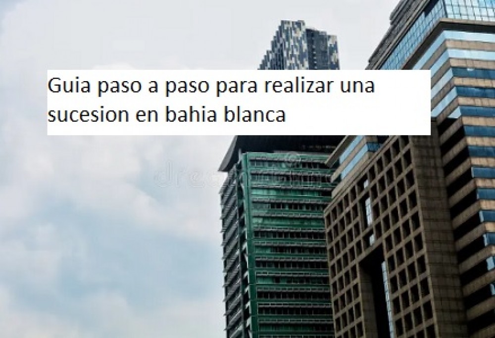 Guía paso a paso para realizar una sucesión en Bahía Blanca (con tasación de propiedades)