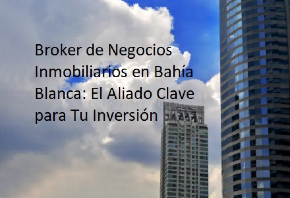 Broker de Negocios Inmobiliarios en Bahía Blanca: El Aliado Clave para Tu Inversión