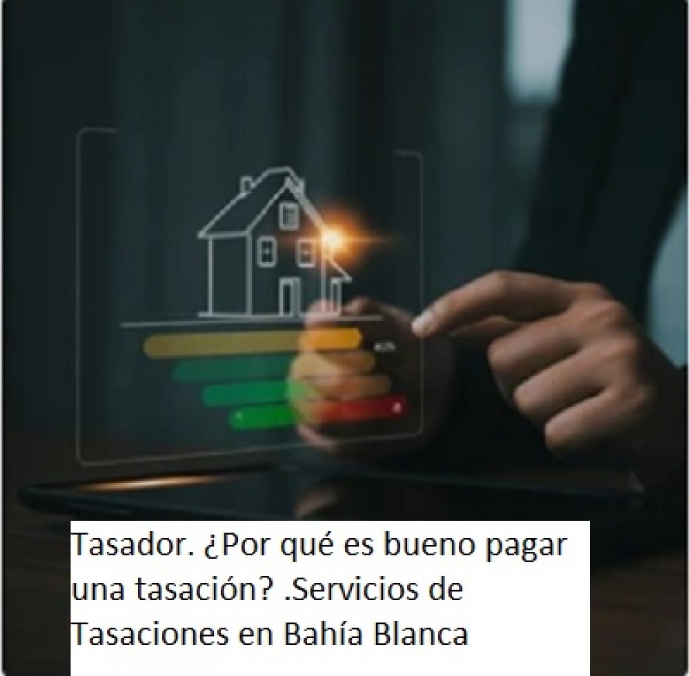 Tasador. ¿Por qué es bueno pagar una tasación? .Servicios de Tasaciones en Bahía Blanca