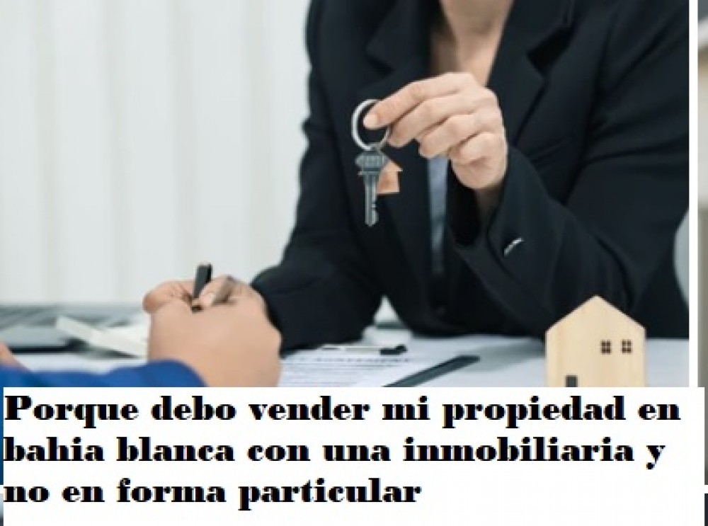 Porque debo vender mi propiedad en bahia blanca con una inmobiliaria y no en forma particular