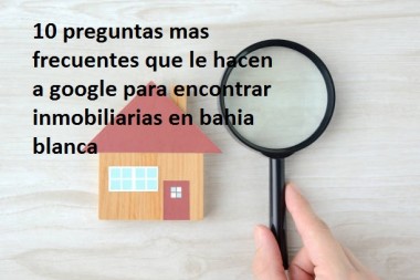 10 preguntas mas frecuentes que le hacen a google para encontrar  inmobiliarias en bahia blanca