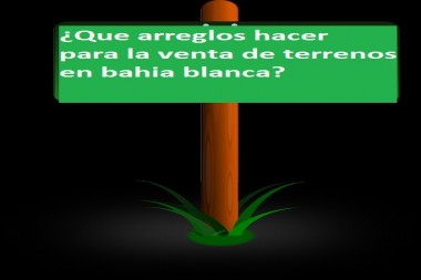 ¿Que arreglos hacer para la venta de terrenos en bahia blanca?