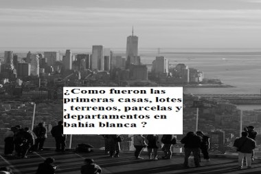 ¿Como fueron las primeras casas, lotes , terrenos, parcelas y departamentos en bahía blanca ?