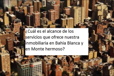 ¿Cuál es el alcance de los servicios que ofrece nuestra  inmobiliaria en Bahia Blanca y en Monte hermoso?