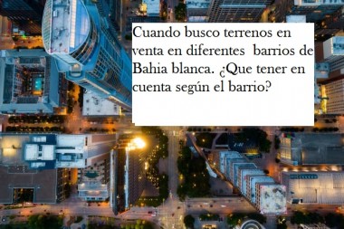 Cuando busco terrenos en venta en diferentes  barrios de Bahia blanca. ¿Que tener en cuenta según el barrio? 