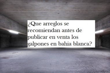 ¿Que arreglos se recomiendan antes de publicar en venta los galpones en bahia blanca? 