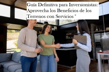 Guía Definitiva para Inversionistas: Aprovecha los Beneficios de los Terrenos con Servicios 