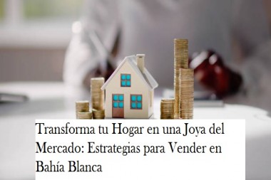 Transforma tu Hogar en una Joya del Mercado: Estrategias para Vender en Bahía Blanca