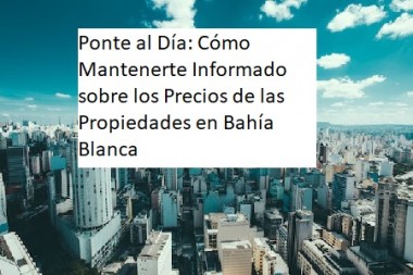 "Ponte al Día: Cómo Mantenerte Informado sobre los Precios de las Propiedades en Bahía Blanca"