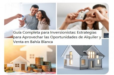 Guía Completa para Inversionistas: Estrategias para Aprovechar las Oportunidades de Alquiler y Venta en Bahía Blanca