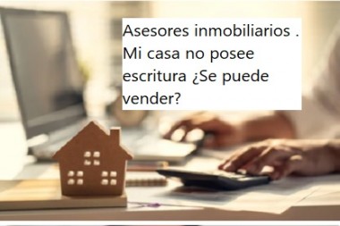 Asesores inmobiliarios . Mi casa no posee escritura ¿Se puede vender? 