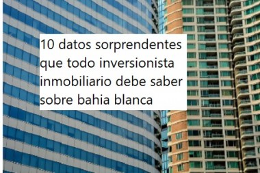 10 datos sorprendentes que todo inversionista inmobiliario debe saber sobre bahia blanca