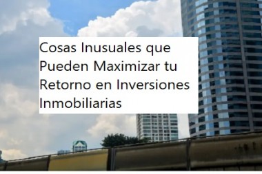 Cosas Inusuales que Pueden Maximizar tu Retorno en Inversiones Inmobiliarias