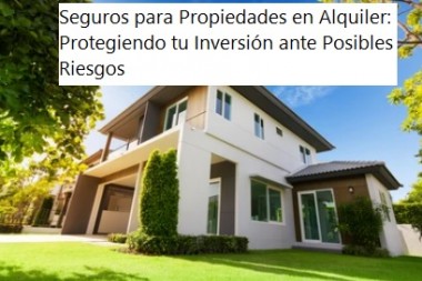 Seguros para Propiedades en Alquiler: Protegiendo tu Inversión ante Posibles Riesgos