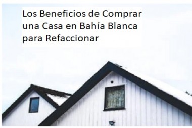 Los Beneficios de Comprar una Casa en Bahía Blanca para Refaccionar